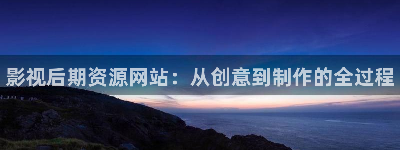 丝瓜视频网址：影视后期资源网站：从创意到制作的全过程