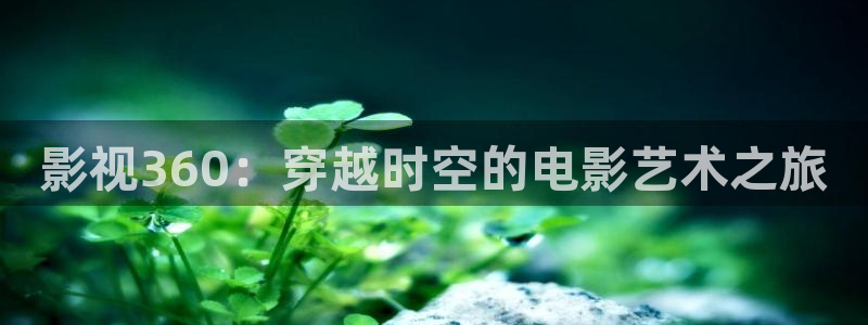 丝瓜视频sigua：影视360：穿越时空的电影艺术之旅